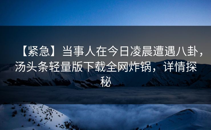 【紧急】当事人在今日凌晨遭遇八卦，汤头条轻量版下载全网炸锅，详情探秘