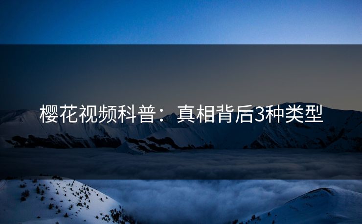 樱花视频科普：真相背后3种类型