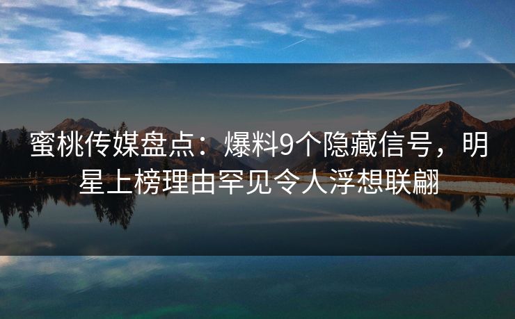 蜜桃传媒盘点：爆料9个隐藏信号，明星上榜理由罕见令人浮想联翩