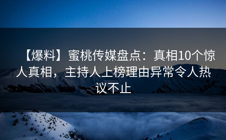 【爆料】蜜桃传媒盘点：真相10个惊人真相，主持人上榜理由异常令人热议不止