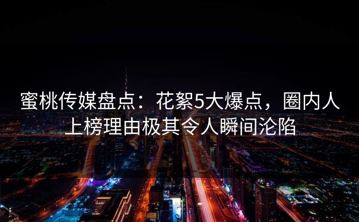 蜜桃传媒盘点：花絮5大爆点，圈内人上榜理由极其令人瞬间沦陷