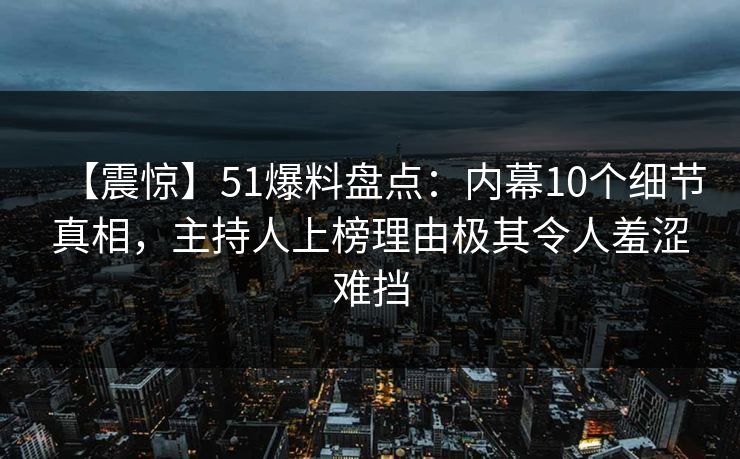 【震惊】51爆料盘点：内幕10个细节真相，主持人上榜理由极其令人羞涩难挡