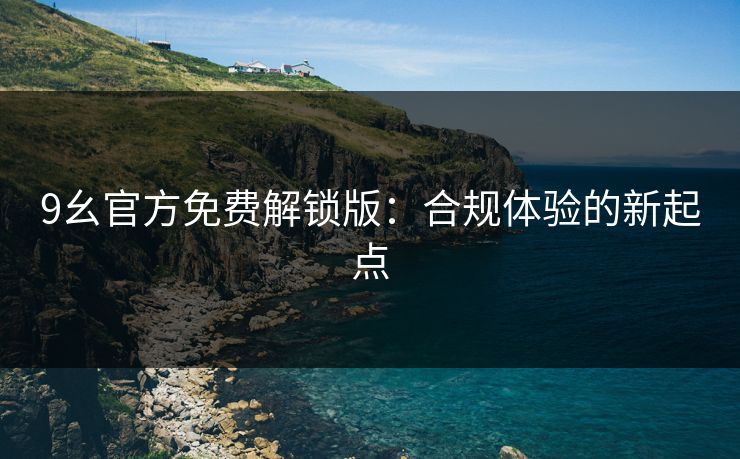 9幺官方免费解锁版：合规体验的新起点