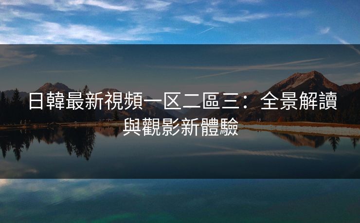 日韓最新視頻一区二區三：全景解讀與觀影新體驗