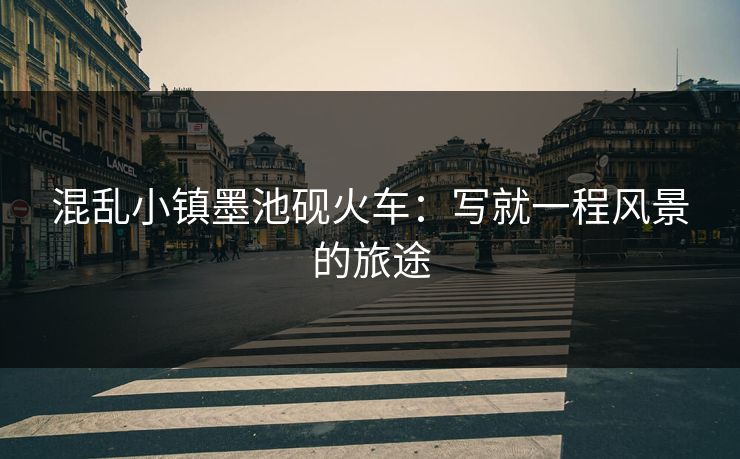 混乱小镇墨池砚火车：写就一程风景的旅途