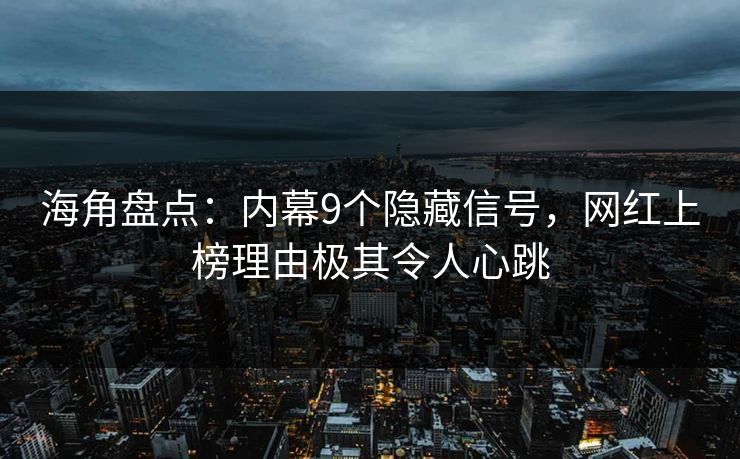 海角盘点：内幕9个隐藏信号，网红上榜理由极其令人心跳