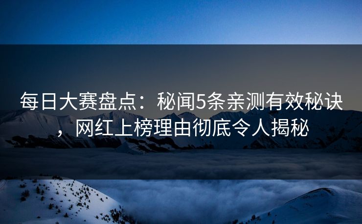 每日大赛盘点：秘闻5条亲测有效秘诀，网红上榜理由彻底令人揭秘