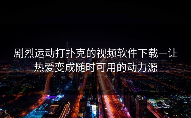 剧烈运动打扑克的视频软件下载—让热爱变成随时可用的动力源