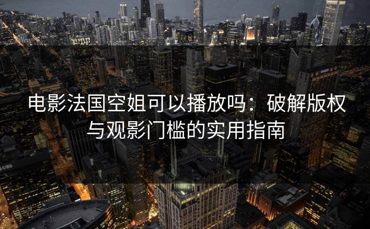 电影法国空姐可以播放吗：破解版权与观影门槛的实用指南
