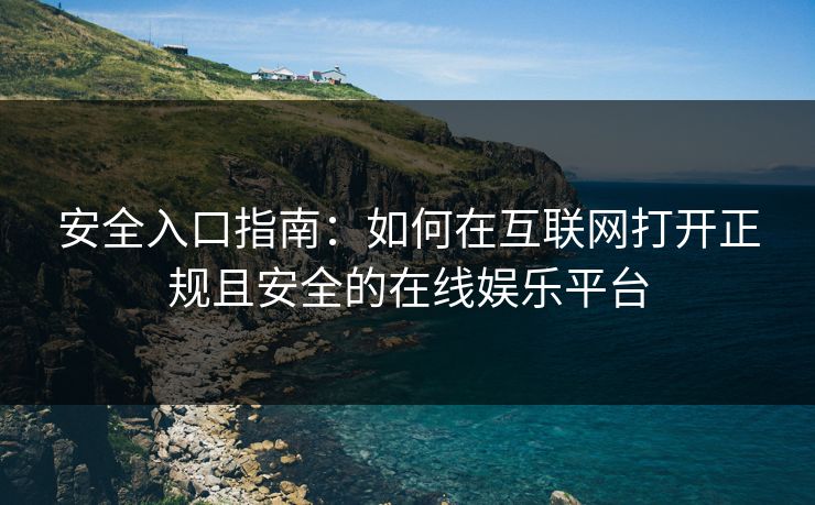 安全入口指南：如何在互联网打开正规且安全的在线娱乐平台