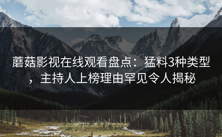 蘑菇影视在线观看盘点：猛料3种类型，主持人上榜理由罕见令人揭秘