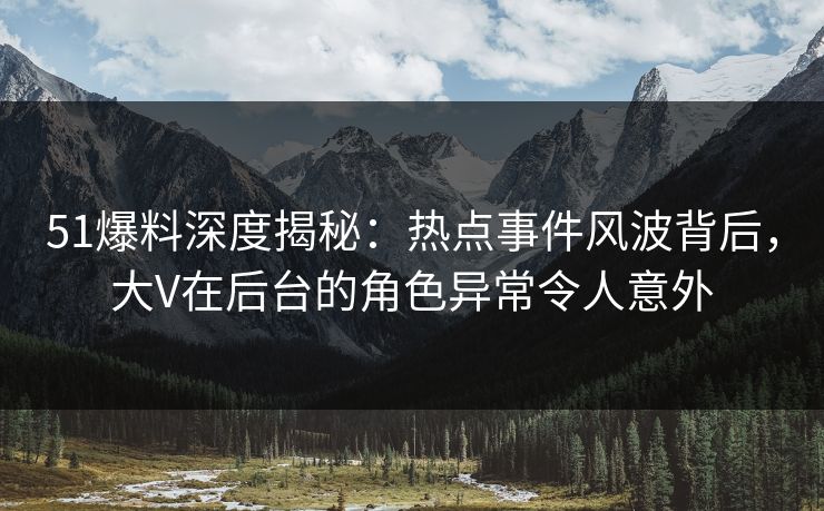 51爆料深度揭秘：热点事件风波背后，大V在后台的角色异常令人意外