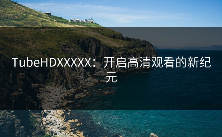 TubeHDXXXXX：开启高清观看的新纪元