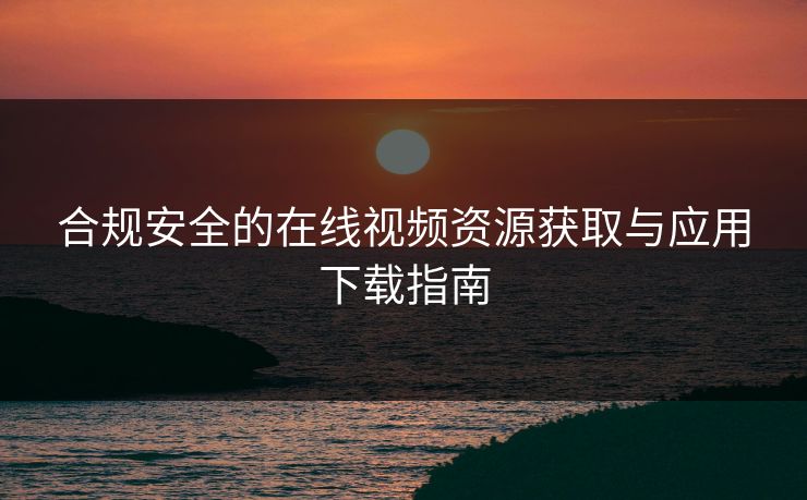 合规安全的在线视频资源获取与应用下载指南