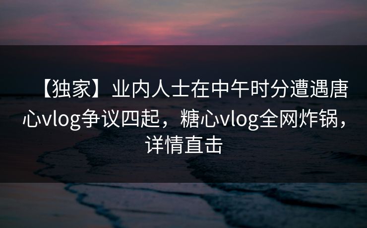 【独家】业内人士在中午时分遭遇唐心vlog争议四起，糖心vlog全网炸锅，详情直击