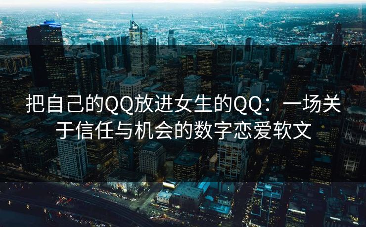把自己的QQ放进女生的QQ：一场关于信任与机会的数字恋爱软文