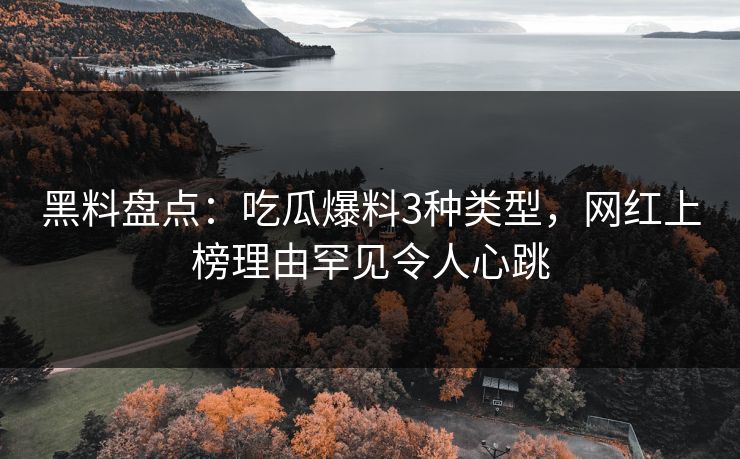 黑料盘点：吃瓜爆料3种类型，网红上榜理由罕见令人心跳