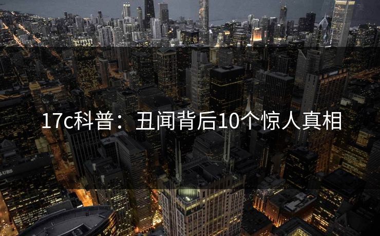 17c科普：丑闻背后10个惊人真相