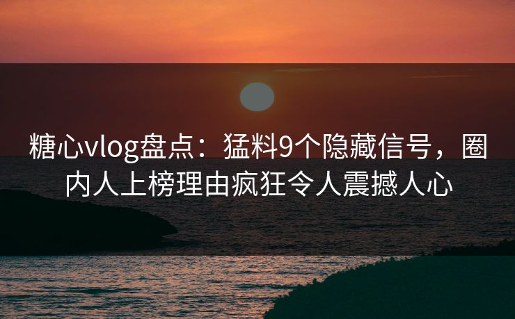 糖心vlog盘点：猛料9个隐藏信号，圈内人上榜理由疯狂令人震撼人心