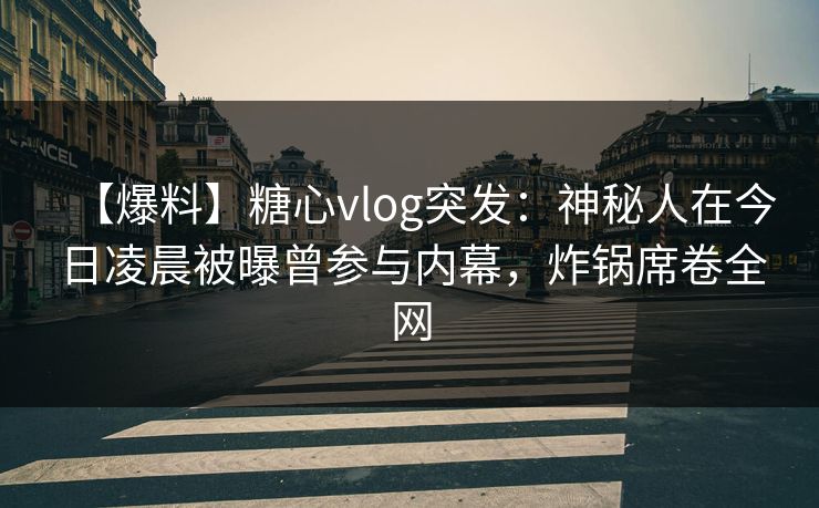 【爆料】糖心vlog突发：神秘人在今日凌晨被曝曾参与内幕，炸锅席卷全网