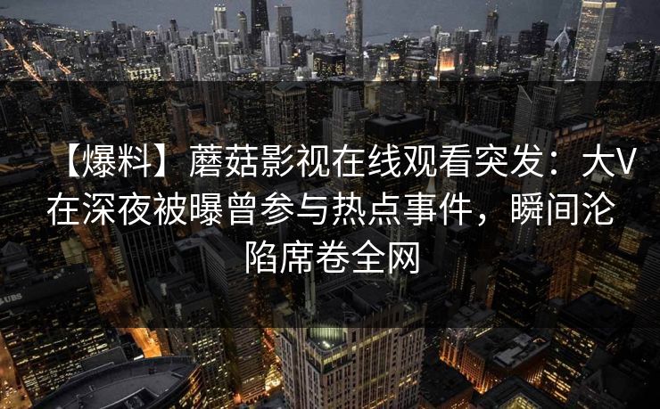 【爆料】蘑菇影视在线观看突发：大V在深夜被曝曾参与热点事件，瞬间沦陷席卷全网