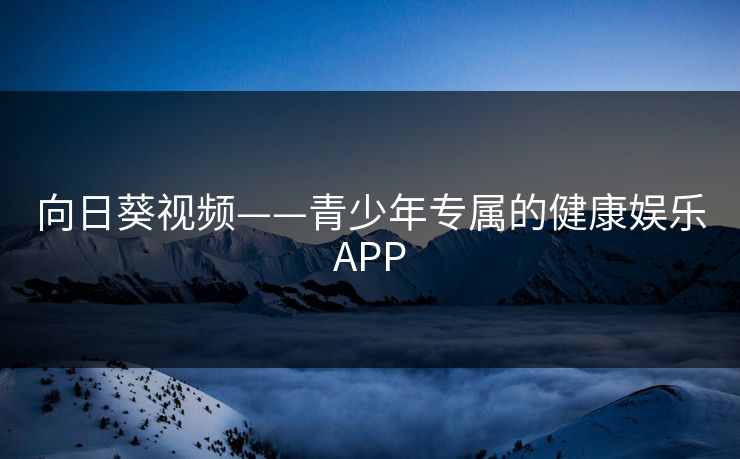 向日葵视频——青少年专属的健康娱乐APP