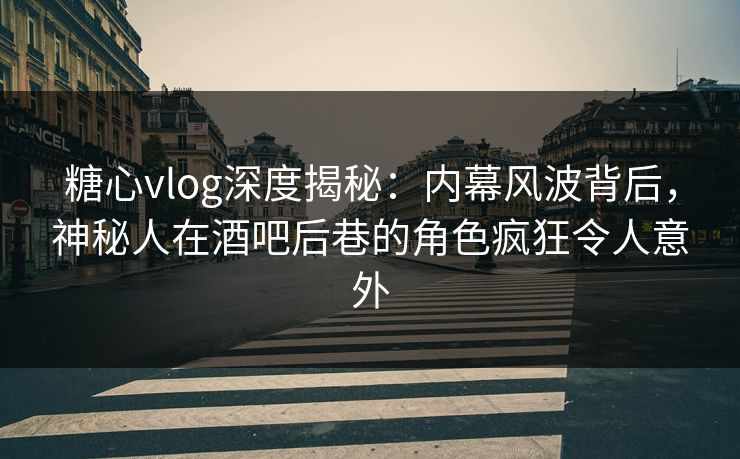 糖心vlog深度揭秘：内幕风波背后，神秘人在酒吧后巷的角色疯狂令人意外