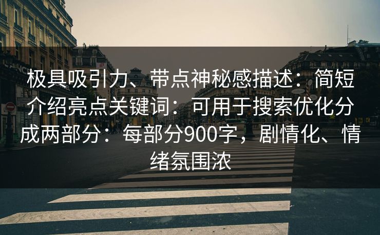 极具吸引力、带点神秘感描述：简短介绍亮点关键词：可用于搜索优化分成两部分：每部分900字，剧情化、情绪氛围浓