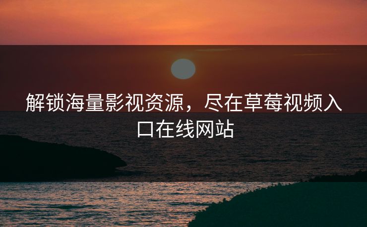 解锁海量影视资源，尽在草莓视频入口在线网站