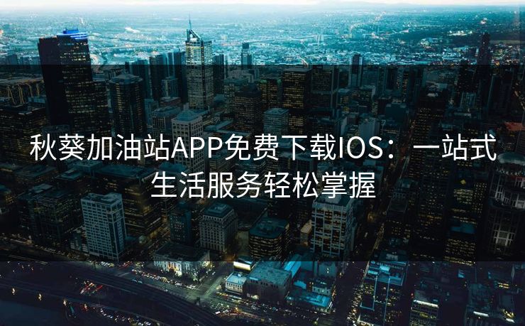秋葵加油站APP免费下载IOS：一站式生活服务轻松掌握