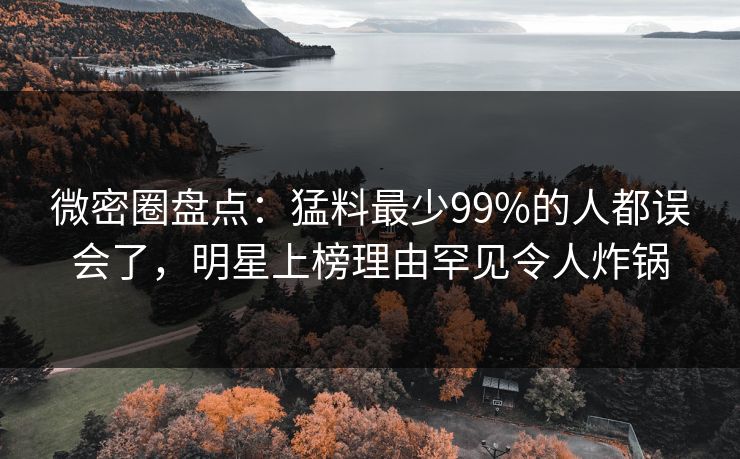 微密圈盘点：猛料最少99%的人都误会了，明星上榜理由罕见令人炸锅