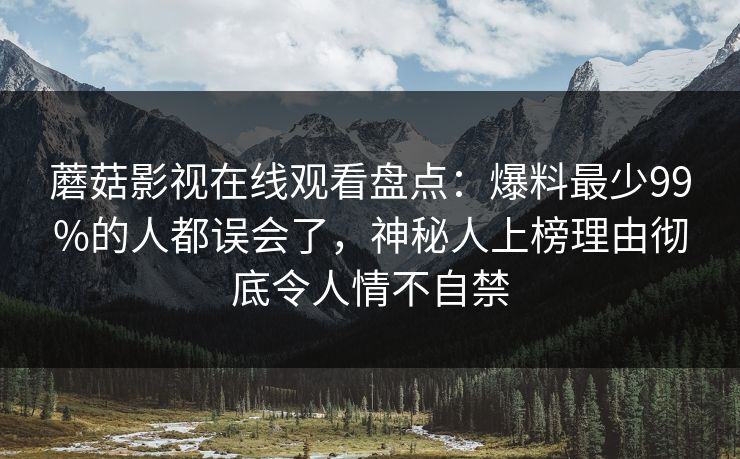 蘑菇影视在线观看盘点：爆料最少99%的人都误会了，神秘人上榜理由彻底令人情不自禁