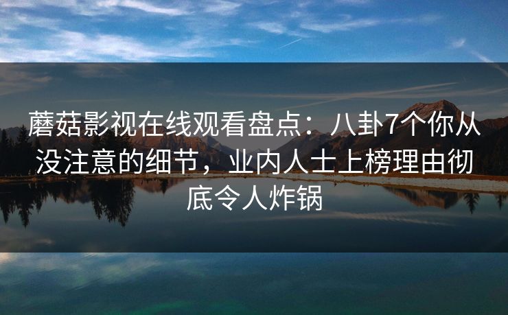 蘑菇影视在线观看盘点：八卦7个你从没注意的细节，业内人士上榜理由彻底令人炸锅