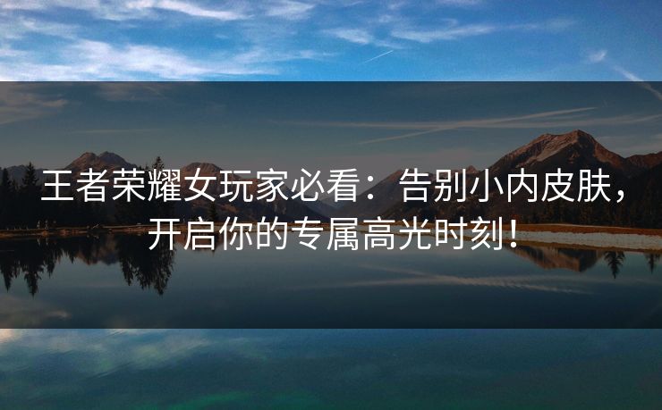 王者荣耀女玩家必看：告别小内皮肤，开启你的专属高光时刻！
