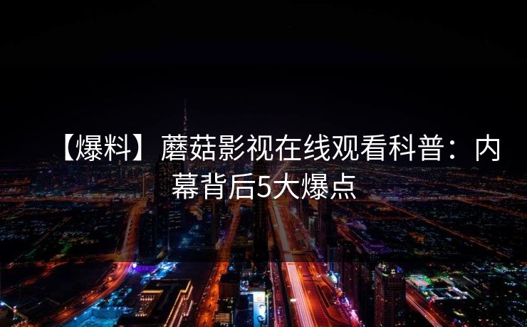 【爆料】蘑菇影视在线观看科普：内幕背后5大爆点