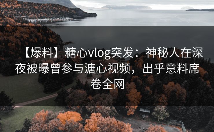 【爆料】糖心vlog突发：神秘人在深夜被曝曾参与溏心视频，出乎意料席卷全网