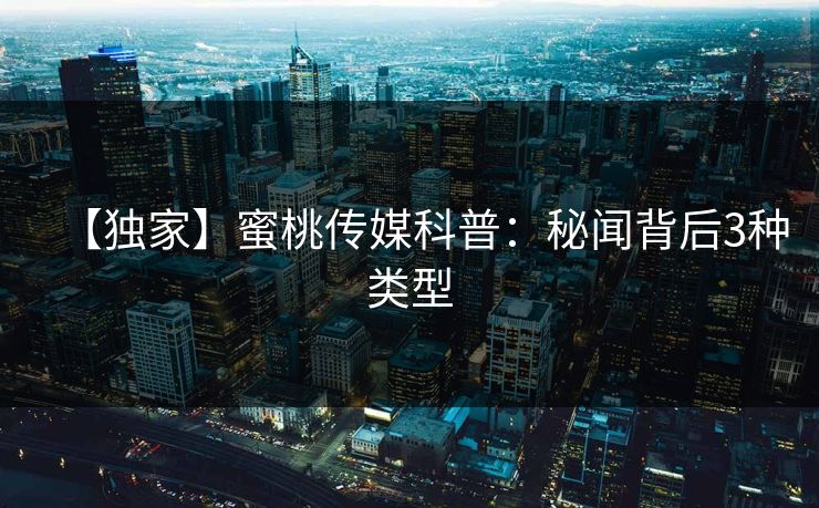 【独家】蜜桃传媒科普：秘闻背后3种类型