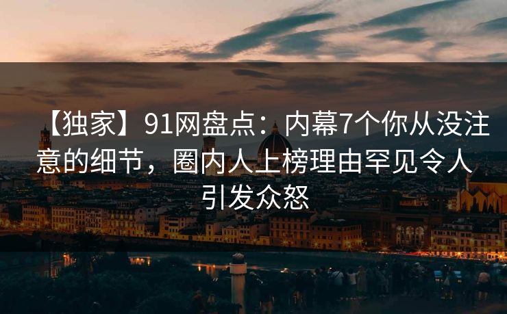 【独家】91网盘点:内幕7个你从没注意的细节,圈内人上榜理由罕见令人引发众怒 【独家】91网盘点:内幕7个你从没注意的细节,圈内人上榜理由罕见令人引发众怒
