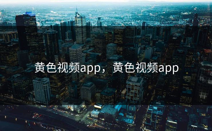 黄色视频app，黄色视频app