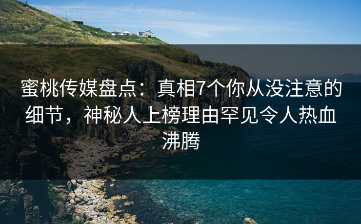 蜜桃传媒盘点：真相7个你从没注意的细节，神秘人上榜理由罕见令人热血沸腾