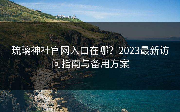 琉璃神社官网入口在哪？2023最新访问指南与备用方案