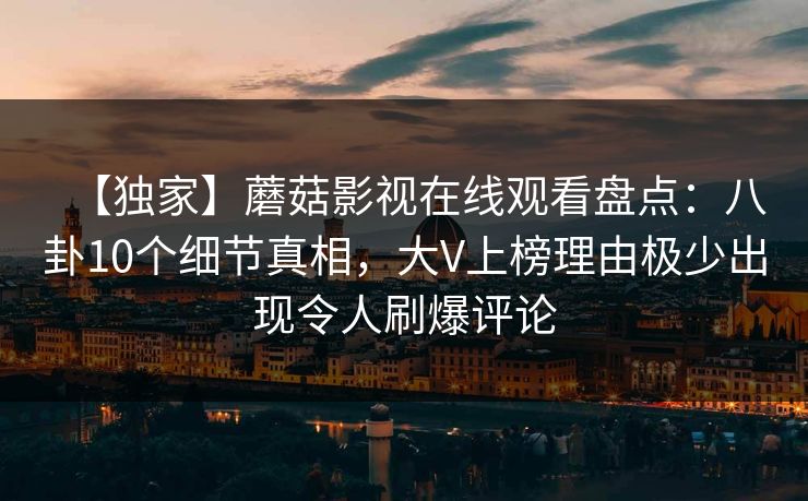 【独家】蘑菇影视在线观看盘点：八卦10个细节真相，大V上榜理由极少出现令人刷爆评论