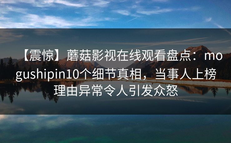 【震惊】蘑菇影视在线观看盘点：mogushipin10个细节真相，当事人上榜理由异常令人引发众怒