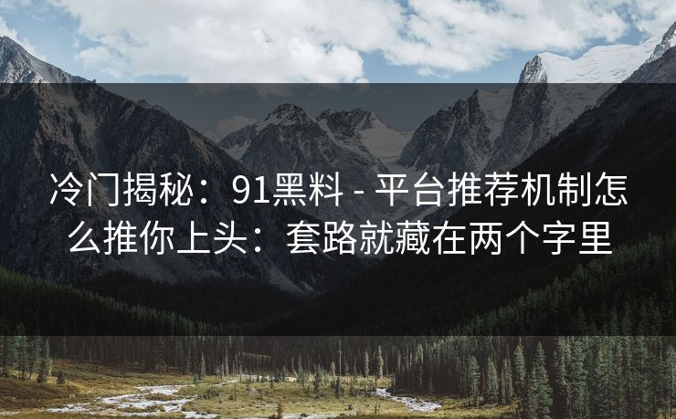 冷门揭秘：91黑料 - 平台推荐机制怎么推你上头：套路就藏在两个字里