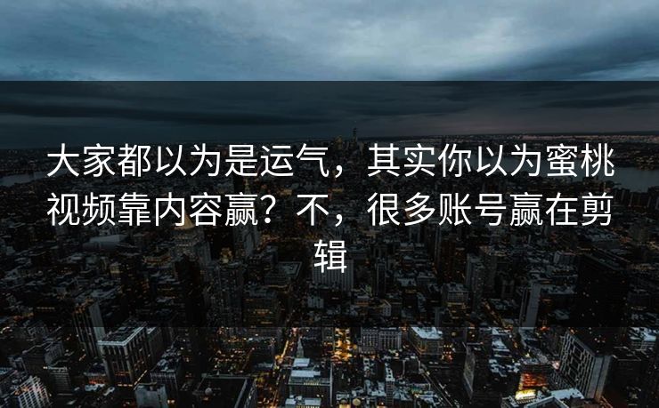 大家都以为是运气，其实你以为蜜桃视频靠内容赢？不，很多账号赢在剪辑