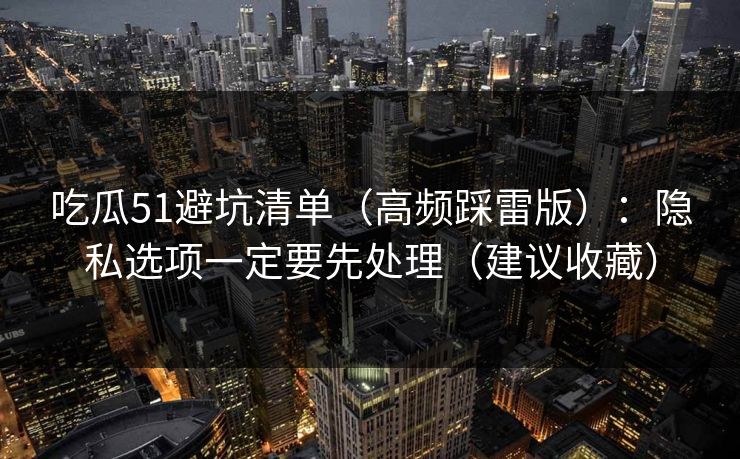 吃瓜51避坑清单（高频踩雷版）：隐私选项一定要先处理（建议收藏）