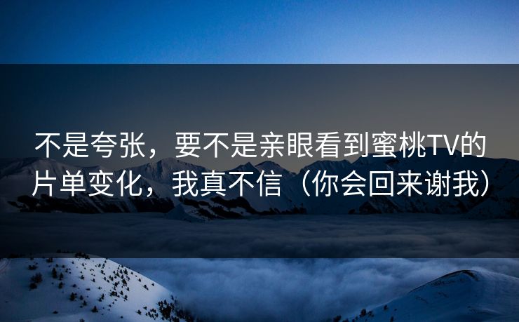 不是夸张，要不是亲眼看到蜜桃TV的片单变化，我真不信（你会回来谢我）