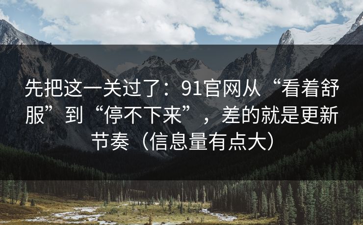 先把这一关过了：91官网从“看着舒服”到“停不下来”，差的就是更新节奏（信息量有点大）