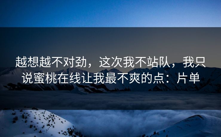 越想越不对劲，这次我不站队，我只说蜜桃在线让我最不爽的点：片单