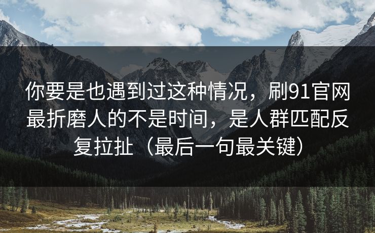 你要是也遇到过这种情况,刷91官网最折磨人的不是时间,是人群匹配反复拉扯(最后一句最关键) 你要是也遇到过这种情况,刷91官网最折磨人的不是时间,是人群匹配反复拉扯(最后一句最关键)